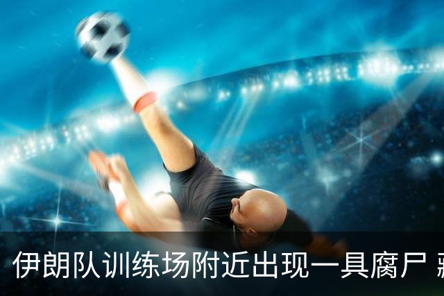 伊朗队训练场附近出现一具腐尸 藏在车辆后备箱+黑袋包裹